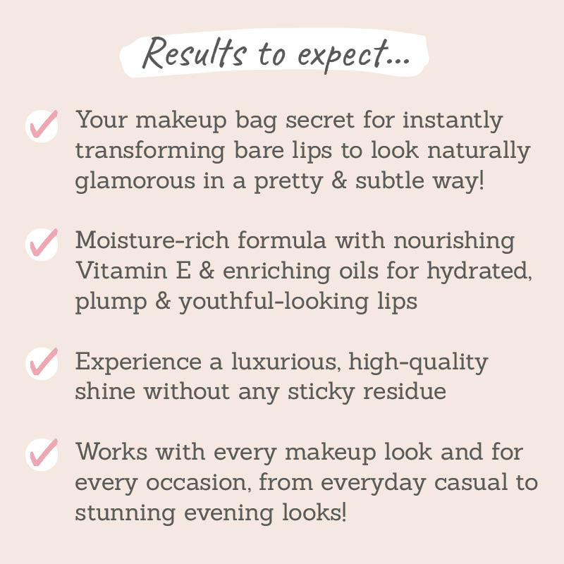 Results to expect: instantly transforms lips to look glamorous, moisture-rich formula, high-quality shine, works with every makeup look and for every occasion