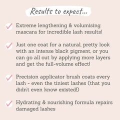 Results to expect: extreme lengthening & volumising, intense black pigment, customisable results, coats every lash , hydrating & nourishing formula