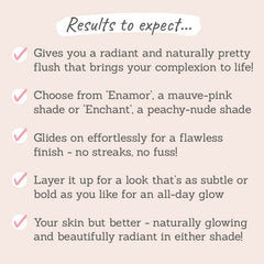 Results to expect: gives you a radiant and naturally pretty finish, glides on effortlessly for a flawless finish, layer it up for a look that's subtle or bold as you like, your skin but better naturally glowing 