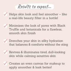 Results to expect - helps skin look smoother, black truffle minimises pores, skin feels hydrated & balanced, revives tired skin, makeup sits better  