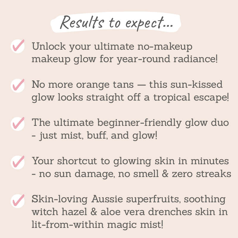 Results to expect: no makeup, makeup glow all year round, no more orange tans, beginner-friendly glow duo, shortcut to glowing skin in minutes, no sun damage, no smell & zero streaks, skin-loving Aussie superfruits, soothing witch hazel & aloe vera drenched skin